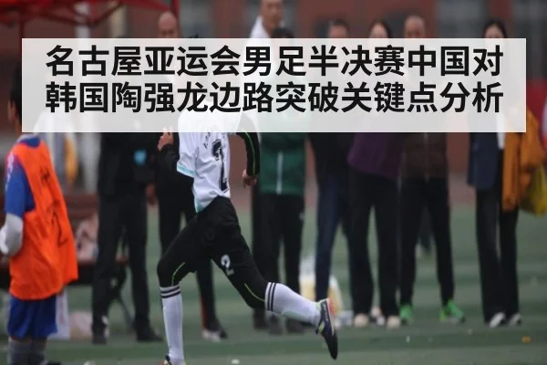 名古屋亚运会男足半决赛中国对韩国陶强龙边路突破关键点分析