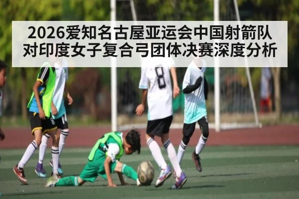 2026爱知名古屋亚运会中国射箭队对印度女子复合弓团体决赛深度分析
