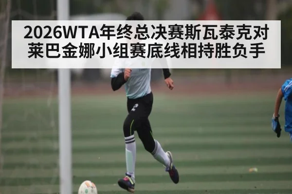 2026WTA年终总决赛斯瓦泰克对莱巴金娜小组赛底线相持胜负手