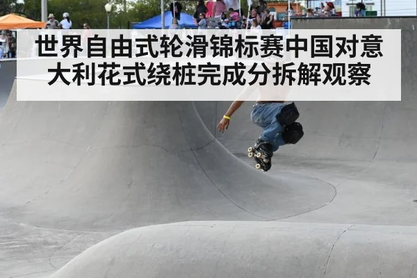 世界自由式轮滑锦标赛中国对意大利花式绕桩完成分拆解观察
