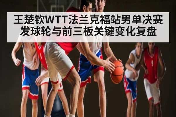 王楚钦WTT法兰克福站男单决赛发球轮与前三板关键变化复盘