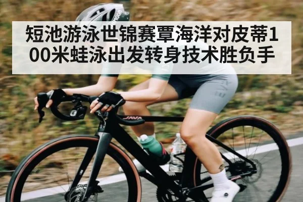 短池游泳世锦赛覃海洋对皮蒂100米蛙泳出发转身技术胜负手
