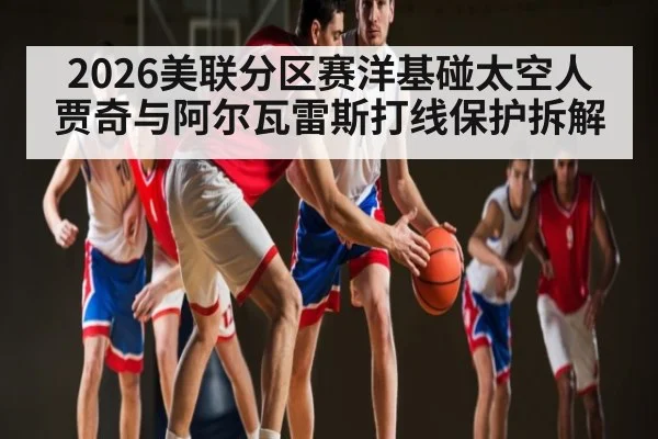 2026美联分区赛洋基碰太空人 贾奇与阿尔瓦雷斯打线保护拆解