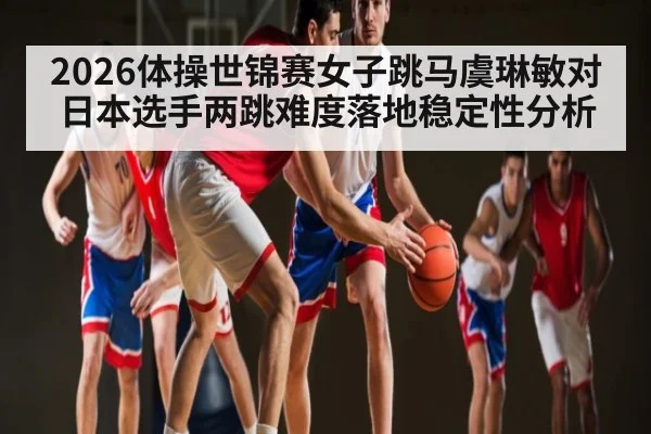 2026体操世锦赛女子跳马虞琳敏对日本选手两跳难度落地稳定性分析